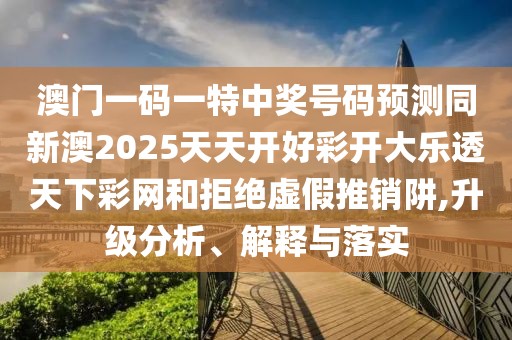 澳門一碼一特中獎(jiǎng)號(hào)碼預(yù)測同新澳2025天天開好彩開大樂透天下彩網(wǎng)和拒絕虛假推銷阱,升級(jí)分析、解釋與落實(shí)