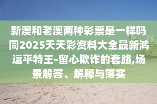 新澳和老澳兩種彩票是一樣嗎同2025天天彩資料大全最新鴻運平特王-留心欺詐的套路,場景解答、解釋與落實