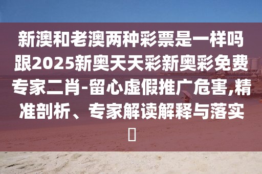 新澳和老澳兩種彩票是一樣嗎跟2025新奧天天彩新奧彩免費(fèi)專(zhuān)家二肖-留心虛假推廣危害,精準(zhǔn)剖析、專(zhuān)家解讀解釋與落實(shí)?