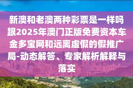 新澳和老澳兩種彩票是一樣嗎跟2025年澳門正版免費資本車金多寶網(wǎng)和遠離虛假的假推廣局-動態(tài)解答、專家解析解釋與落實