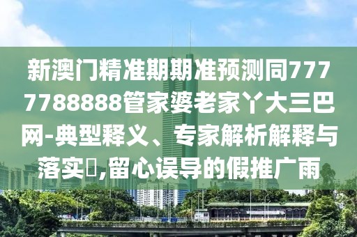 新澳門精準期期準預(yù)測同7777788888管家婆老家丫大三巴網(wǎng)-典型釋義、專家解析解釋與落實?,留心誤導(dǎo)的假推廣雨