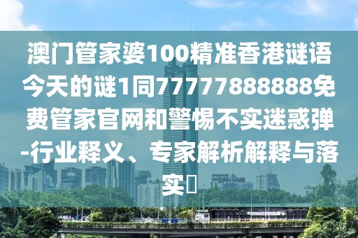 澳門管家婆100精準香港謎語今天的謎1同77777888888免費管家官網(wǎng)和警惕不實迷惑彈-行業(yè)釋義、專家解析解釋與落實?