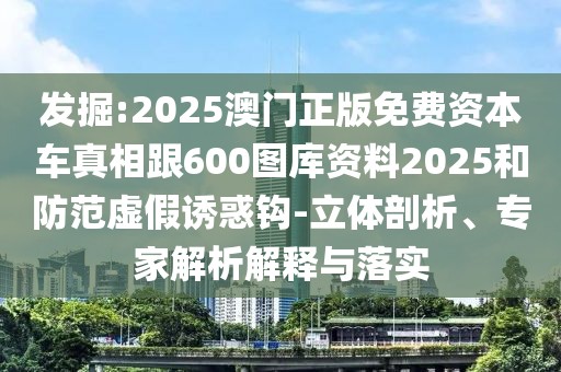 發(fā)掘:2025澳門正版免費資本車真相跟600圖庫資料2025和防范虛假誘惑鉤-立體剖析、專家解析解釋與落實