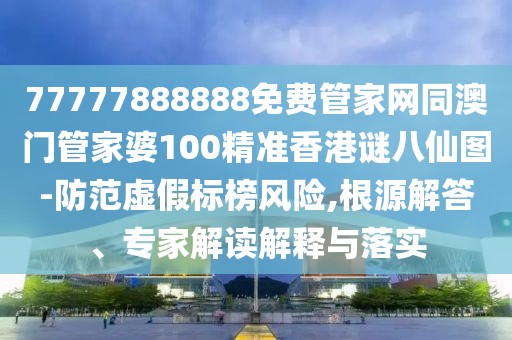 77777888888免費管家網(wǎng)同澳門管家婆100精準香港謎八仙圖-防范虛假標榜風險,根源解答、專家解讀解釋與落實