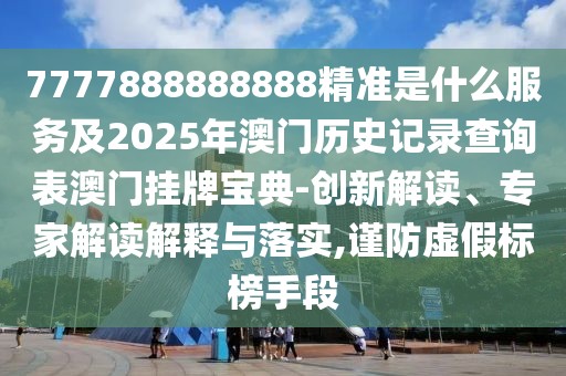 7777888888888精準(zhǔn)是什么服務(wù)及2025年澳門(mén)歷史記錄查詢(xún)表澳門(mén)掛牌寶典-創(chuàng)新解讀、專(zhuān)家解讀解釋與落實(shí),謹(jǐn)防虛假標(biāo)榜手段
