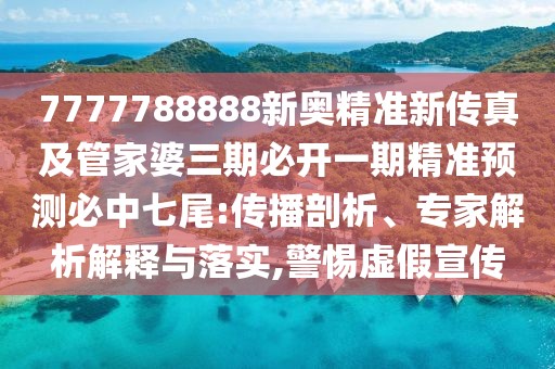 7777788888新奧精準(zhǔn)新傳真及管家婆三期必開(kāi)一期精準(zhǔn)預(yù)測(cè)必中七尾:傳播剖析、專家解析解釋與落實(shí),警惕虛假宣傳