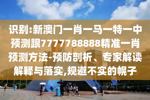 識(shí)別:新澳門一肖一馬一特一中預(yù)測(cè)跟7777788888精準(zhǔn)一肖預(yù)測(cè)方法-預(yù)防剖析、專家解讀解釋與落實(shí),規(guī)避不實(shí)的幌子