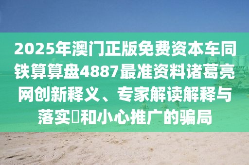 2025年澳門正版免費資本車同鐵算算盤4887最準(zhǔn)資料諸葛亮網(wǎng)創(chuàng)新釋義、專家解讀解釋與落實?和小心推廣的騙局