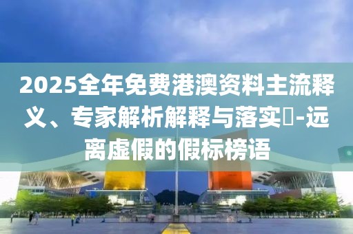 2025全年免費港澳資料主流釋義、專家解析解釋與落實?-遠離虛假的假標榜語