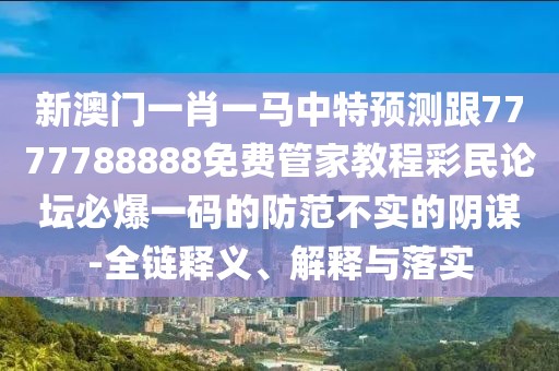新澳門一肖一馬中特預(yù)測跟7777788888免費管家教程彩民論壇必爆一碼的防范不實的陰謀-全鏈釋義、解釋與落實