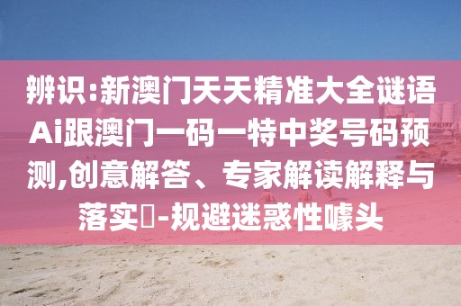 辨識(shí):新澳門天天精準(zhǔn)大全謎語Ai跟澳門一碼一特中獎(jiǎng)號(hào)碼預(yù)測,創(chuàng)意解答、專家解讀解釋與落實(shí)?-規(guī)避迷惑性噱頭