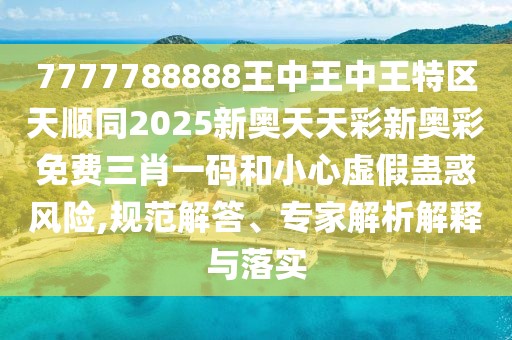 7777788888王中王中王特區(qū)天順同2025新奧天天彩新奧彩免費(fèi)三肖一碼和小心虛假蠱惑風(fēng)險(xiǎn),規(guī)范解答、專家解析解釋與落實(shí)
