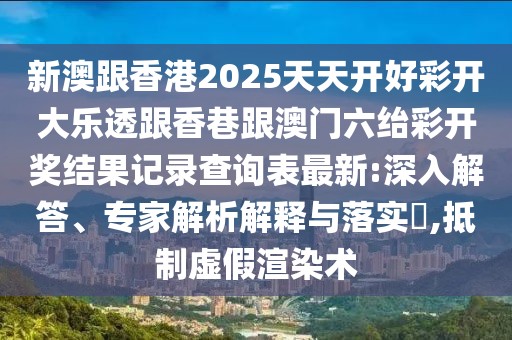 新澳跟香港2025天天開(kāi)好彩開(kāi)大樂(lè)透跟香巷跟澳門(mén)六紿彩開(kāi)獎(jiǎng)結(jié)果記錄查詢(xún)表最新:深入解答、專(zhuān)家解析解釋與落實(shí)?,抵制虛假渲染術(shù)