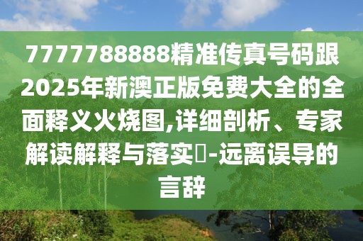 7777788888精準(zhǔn)傳真號(hào)碼跟2025年新澳正版免費(fèi)大全的全面釋義火燒圖,詳細(xì)剖析、專家解讀解釋與落實(shí)?-遠(yuǎn)離誤導(dǎo)的言辭