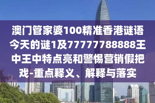 澳門管家婆100精準(zhǔn)香港謎語今天的謎1及77777788888王中王中特點(diǎn)亮和警惕營(yíng)銷假把戲-重點(diǎn)釋義、解釋與落實(shí)