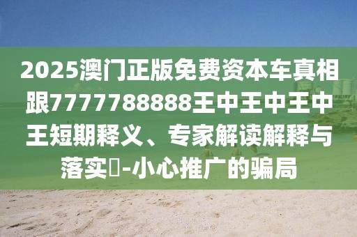 2025澳門(mén)正版免費(fèi)資本車(chē)真相跟7777788888王中王中王中王短期釋義、專(zhuān)家解讀解釋與落實(shí)?-小心推廣的騙局