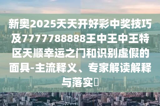 新奧2025天天開好彩中獎(jiǎng)技巧及7777788888王中王中王特區(qū)天順幸運(yùn)之門和識(shí)別虛假的面具-主流釋義、專家解讀解釋與落實(shí)?