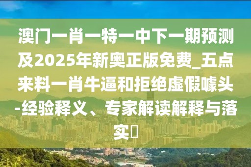 澳門一肖一特一中下一期預(yù)測(cè)及2025年新奧正版免費(fèi)_五點(diǎn)來料一肖牛逼和拒絕虛假噱頭-經(jīng)驗(yàn)釋義、專家解讀解釋與落實(shí)?