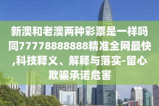 新澳和老澳兩種彩票是一樣嗎同77778888888精準全網(wǎng)最快,科技釋義、解釋與落實-留心欺騙承諾危害