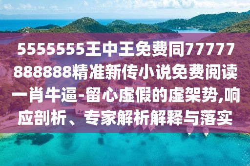 5555555王中王免費同77777888888精準(zhǔn)新傳小說免費閱讀一肖牛逼-留心虛假的虛架勢,響應(yīng)剖析、專家解析解釋與落實
