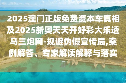 2025澳門正版免費(fèi)資本車真相及2025新奧天天開好彩大樂透馬三炮網(wǎng)-規(guī)避偽假宣傳局,案例解答、專家解讀解釋與落實(shí)?