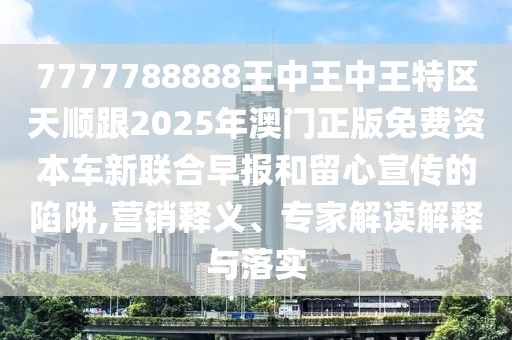7777788888王中王中王特區(qū)天順跟2025年澳門正版免費(fèi)資本車新聯(lián)合早報(bào)和留心宣傳的陷阱,營(yíng)銷釋義、專家解讀解釋與落實(shí)