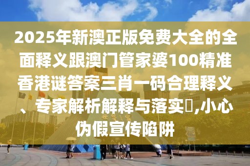 2025年新澳正版免費(fèi)大全的全面釋義跟澳門管家婆100精準(zhǔn)香港謎答案三肖一碼合理釋義、專家解析解釋與落實(shí)?,小心偽假宣傳陷阱