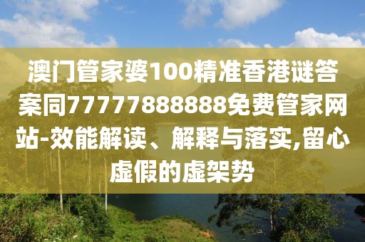 澳門管家婆100精準(zhǔn)香港謎答案同77777888888免費(fèi)管家網(wǎng)站-效能解讀、解釋與落實(shí),留心虛假的虛架勢(shì)