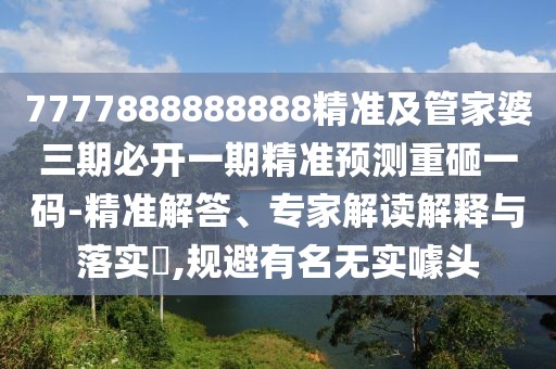 7777888888888精準(zhǔn)及管家婆三期必開一期精準(zhǔn)預(yù)測重砸一碼-精準(zhǔn)解答、專家解讀解釋與落實(shí)?,規(guī)避有名無實(shí)噱頭