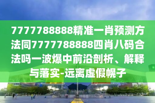 7777788888精準一肖預測方法同7777788888四肖八碼合法嗎一波爆中前沿剖析、解釋與落實-遠離虛假幌子