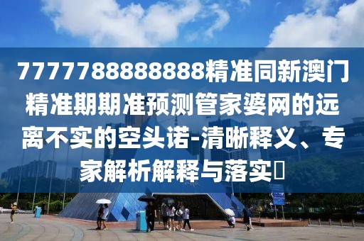 7777788888888精準(zhǔn)同新澳門(mén)精準(zhǔn)期期準(zhǔn)預(yù)測(cè)管家婆網(wǎng)的遠(yuǎn)離不實(shí)的空頭諾-清晰釋義、專家解析解釋與落實(shí)?