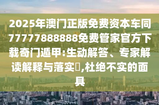 2025年澳門正版免費資本車同77777888888免費管家官方下載奇門遁甲:生動解答、專家解讀解釋與落實?,杜絕不實的面具