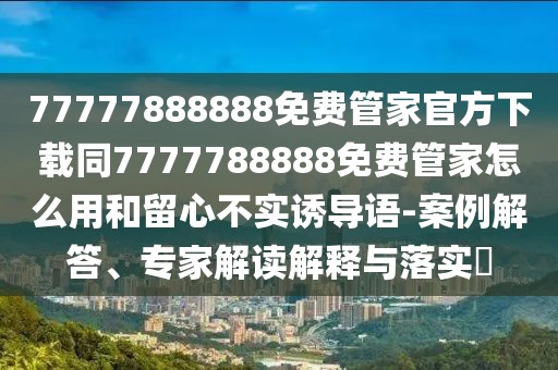 77777888888免費管家官方下載同7777788888免費管家怎么用和留心不實誘導語-案例解答、專家解讀解釋與落實?