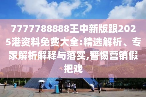 7777788888王中新版跟2025港資料免費大全:精選解析、專家解析解釋與落實,警惕營銷假把戲