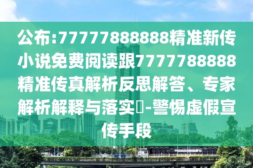 公布:77777888888精準新傳小說免費閱讀跟7777788888精準傳真解析反思解答、專家解析解釋與落實?-警惕虛假宣傳手段