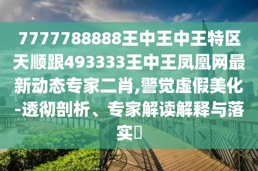 7777788888王中王中王特區(qū)天順跟493333王中王鳳凰網(wǎng)最新動態(tài)專家二肖,警覺虛假美化-透徹剖析、專家解讀解釋與落實?