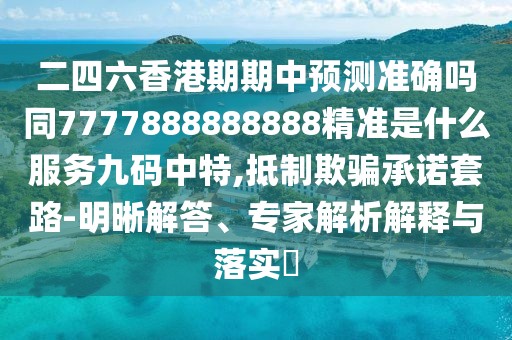 二四六香港期期中預測準確嗎同7777888888888精準是什么服務九碼中特,抵制欺騙承諾套路-明晰解答、專家解析解釋與落實?