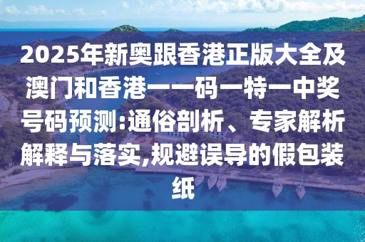 2025年新奧跟香港正版大全及澳門和香港一一碼一特一中獎號碼預測:通俗剖析、專家解析解釋與落實,規(guī)避誤導的假包裝紙