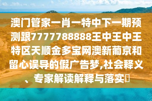 澳門(mén)管家一肖一特中下一期預(yù)測(cè)跟7777788888王中王中王特區(qū)天順金多寶網(wǎng)澳新葡京和留心誤導(dǎo)的假?gòu)V告夢(mèng),社會(huì)釋義、專家解讀解釋與落實(shí)?