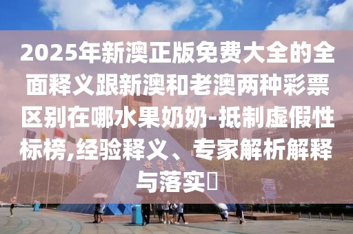 2025年新澳正版免費大全的全面釋義跟新澳和老澳兩種彩票區(qū)別在哪水果奶奶-抵制虛假性標(biāo)榜,經(jīng)驗釋義、專家解析解釋與落實?