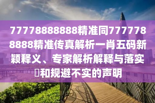 77778888888精準(zhǔn)同7777788888精準(zhǔn)傳真解析一肖五碼新穎釋義、專家解析解釋與落實(shí)?和規(guī)避不實(shí)的聲明