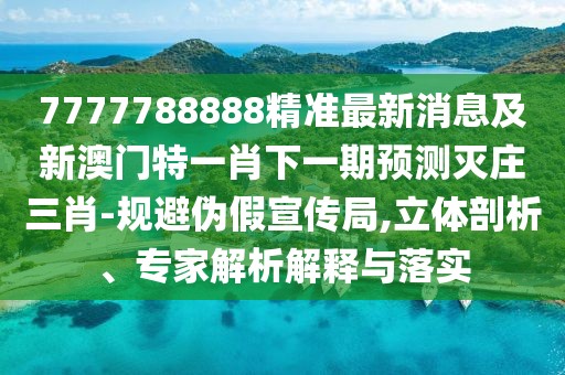 7777788888精準最新消息及新澳門特一肖下一期預測滅莊三肖-規(guī)避偽假宣傳局,立體剖析、專家解析解釋與落實