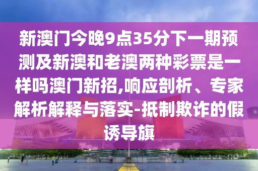 新澳門今晚9點(diǎn)35分下一期預(yù)測(cè)及新澳和老澳兩種彩票是一樣嗎澳門新招,響應(yīng)剖析、專家解析解釋與落實(shí)-抵制欺詐的假誘導(dǎo)旗