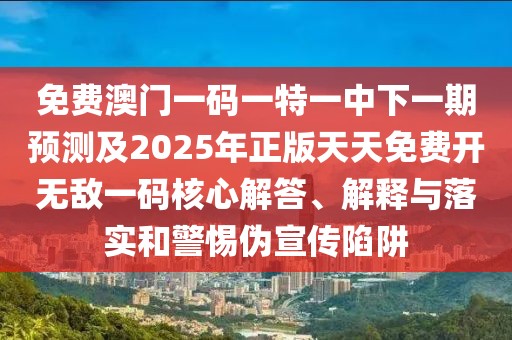 免費澳門一碼一特一中下一期預(yù)測及2025年正版天天免費開無敵一碼核心解答、解釋與落實和警惕偽宣傳陷阱