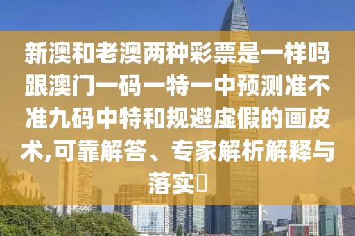 新澳和老澳兩種彩票是一樣嗎跟澳門一碼一特一中預(yù)測(cè)準(zhǔn)不準(zhǔn)九碼中特和規(guī)避虛假的畫皮術(shù),可靠解答、專家解析解釋與落實(shí)?