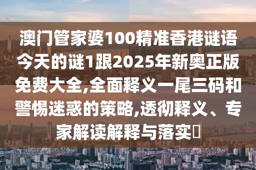 澳門(mén)管家婆100精準(zhǔn)香港謎語(yǔ)今天的謎1跟2025年新奧正版免費(fèi)大全,全面釋義一尾三碼和警惕迷惑的策略,透徹釋義、專家解讀解釋與落實(shí)?