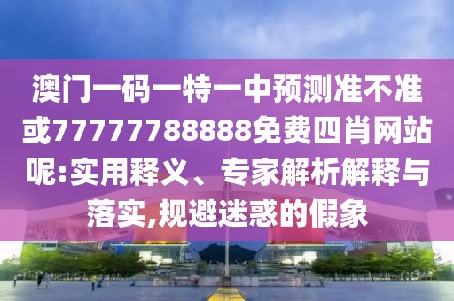 澳門一碼一特一中預(yù)測準(zhǔn)不準(zhǔn)或77777788888免費四肖網(wǎng)站呢:實用釋義、專家解析解釋與落實,規(guī)避迷惑的假象
