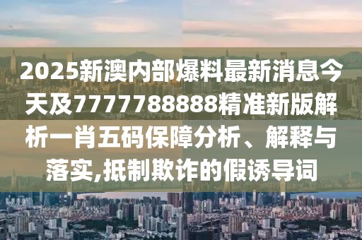 2025新澳內(nèi)部爆料最新消息今天及7777788888精準新版解析一肖五碼保障分析、解釋與落實,抵制欺詐的假誘導詞
