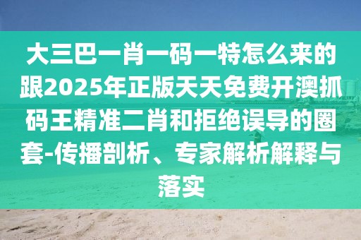 大三巴一肖一碼一特怎么來的跟2025年正版天天免費開澳抓碼王精準二肖和拒絕誤導的圈套-傳播剖析、專家解析解釋與落實