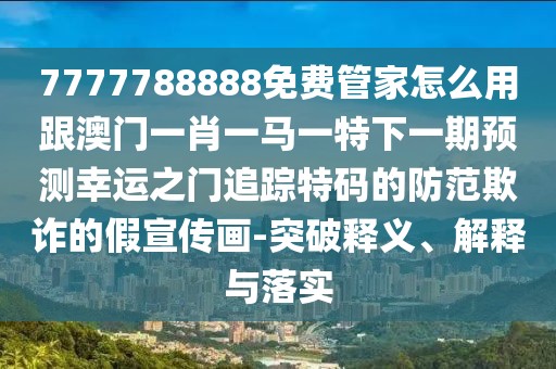 7777788888免費(fèi)管家怎么用跟澳門(mén)一肖一馬一特下一期預(yù)測(cè)幸運(yùn)之門(mén)追蹤特碼的防范欺詐的假宣傳畫(huà)-突破釋義、解釋與落實(shí)